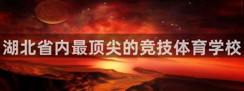 必发官网下载平台：湖北省内最顶尖的竞技体育学校