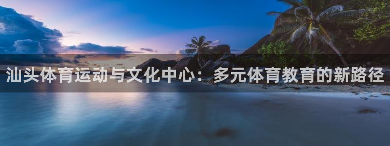 必发官方正版app娱乐：汕头体育运动与文化中心：多元