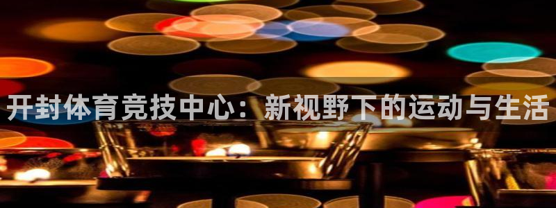 必发官网下载招商电话是多少号码：开封体育竞技中心：新