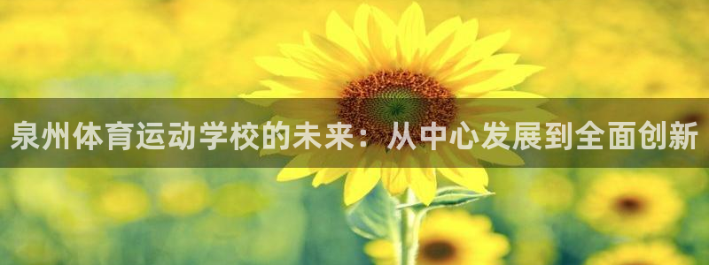 必发官网下载招商电话地址：泉州体育运动学校的未来：从
