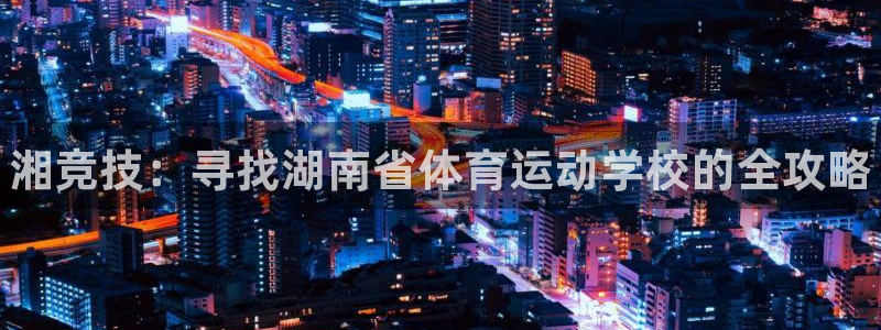 必发官网下载招商电话号码查询：湘竞技：寻找湖南省体育运动学校
