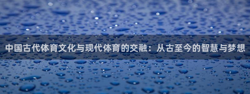 必发官网下载招商电话地址：中国古代体育文化与现代体育的交融：
