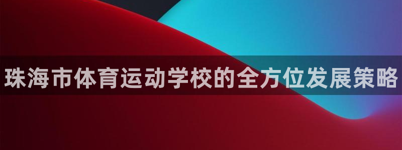 必发官方正版app新能源：珠海市体育运动学校的全方位