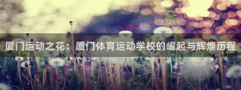 必发官方集团官网：厦门运动之花：厦门体育运动学校的崛起与辉煌