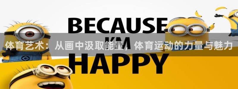 必发官方正版app娱乐代理怎么样：体育艺术：从画中汲取能量，