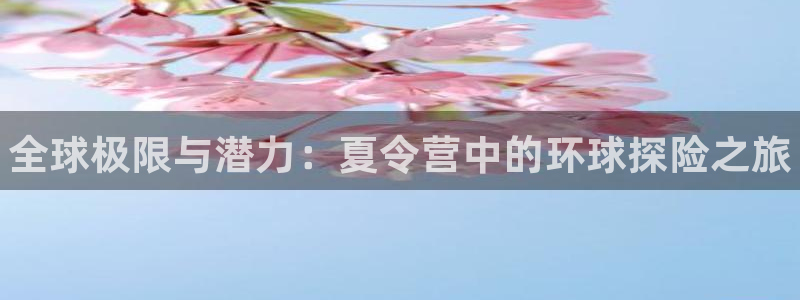 必发官网下载招商：全球极限与潜力：夏令营中的环球探险