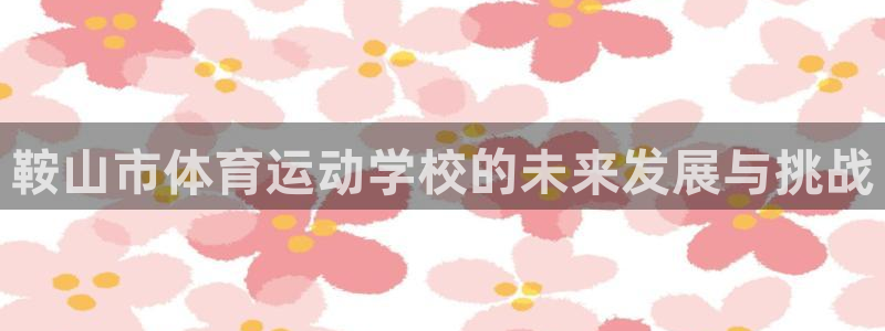 必发官网下载平台假的吗是真的吗吗：鞍山市体育运动学校的未来发