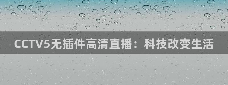 鲸鱼体育直播免费观看：CCTV5无插件高清直播：科技改变生活