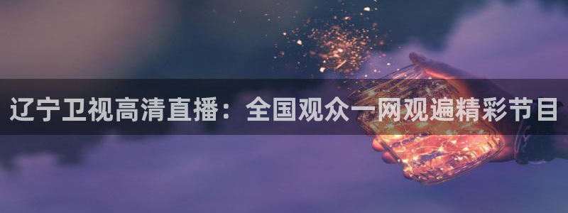鲸鱼体育tv：辽宁卫视高清直播：全国观众一网观遍精彩节目