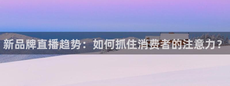 鲸鱼体育app官方入口：新品牌直播趋势：如何抓住消费者的注意力？