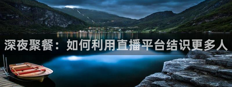 鲸鱼体育比赛直播：深夜聚餐：如何利用直播平台结识更多人