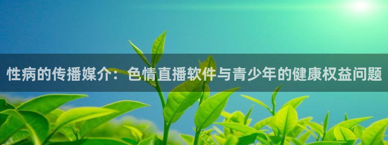 鲸鱼体育nba直播：性病的传播媒介：色情直播软件与青少年的健康权益问题