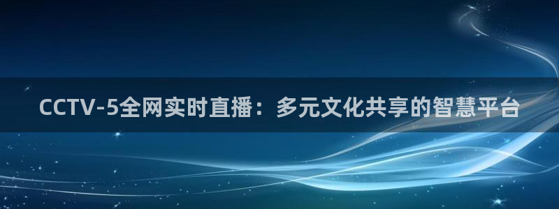 鲸鱼免费体育直播：CCTV-5全网实时直播：多元文化共享的智慧平台